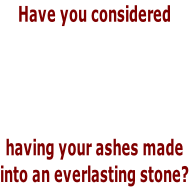 Have you considered     having your ashes made into an everlasting stone?