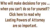 Who will make decisions for you …  when you can’t do so for yourself? Click here to read why  Lasting Powers of Attorney  are so important.